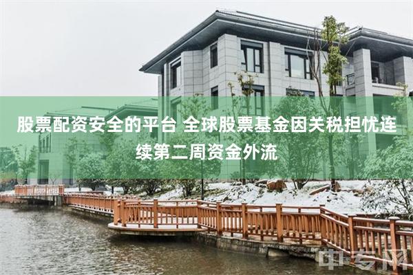 股票配资安全的平台 全球股票基金因关税担忧连续第二周资金外流