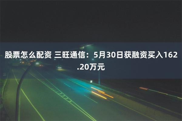 股票怎么配资 三旺通信：5月30日获融资买入162.20万元
