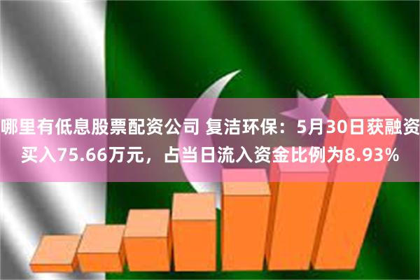 哪里有低息股票配资公司 复洁环保：5月30日获融资买入75.66万元，占当日流入资金比例为8.93%