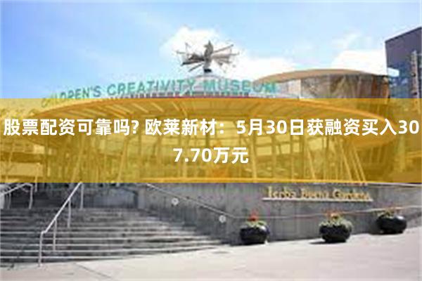 股票配资可靠吗? 欧莱新材：5月30日获融资买入307.70万元
