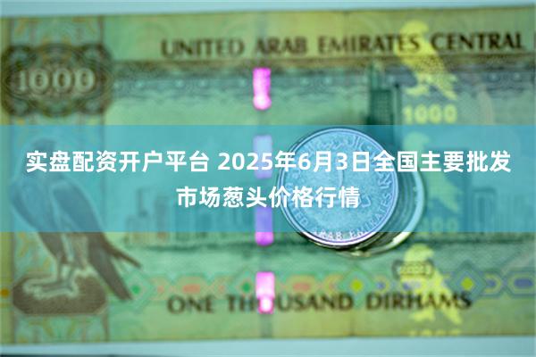 实盘配资开户平台 2025年6月3日全国主要批发市场葱头价格行情