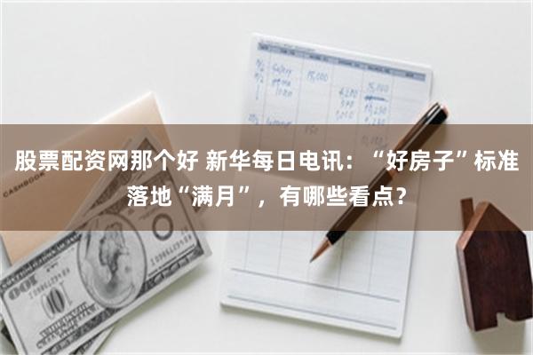 股票配资网那个好 新华每日电讯：“好房子”标准落地“满月”，有哪些看点？