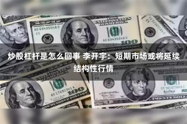 炒股杠杆是怎么回事 李开宇：短期市场或将延续结构性行情