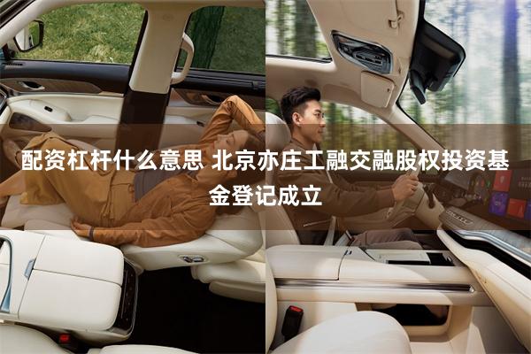 配资杠杆什么意思 北京亦庄工融交融股权投资基金登记成立