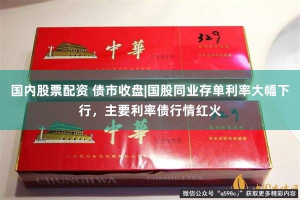 国内股票配资 债市收盘|国股同业存单利率大幅下行，主要利率债行情红火