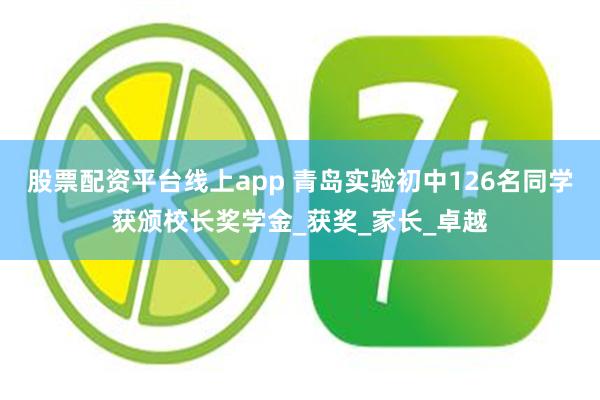 股票配资平台线上app 青岛实验初中126名同学获颁校长奖学金_获奖_家长_卓越