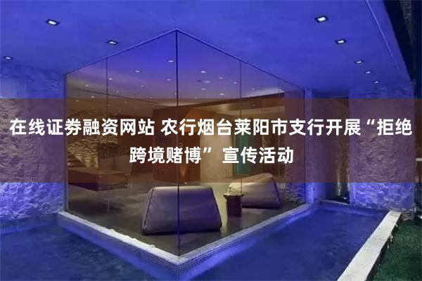 在线证劵融资网站 农行烟台莱阳市支行开展“拒绝跨境赌博” 宣传活动