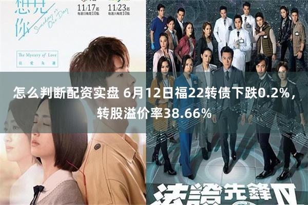 怎么判断配资实盘 6月12日福22转债下跌0.2%，转股溢价率38.66%