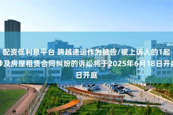 配资低利息平台 跨越速运作为被告/被上诉人的1起涉及房屋租赁合同纠纷的诉讼将于2025年6月18日开庭