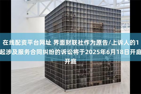 在线配资平台网址 界面财联社作为原告/上诉人的1起涉及服务合同纠纷的诉讼将于2025年6月18日开庭