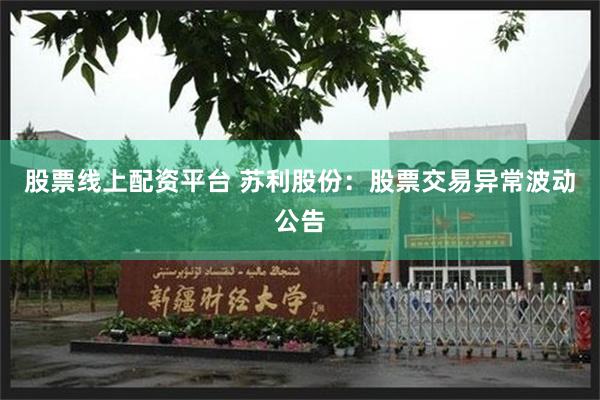 股票线上配资平台 苏利股份：股票交易异常波动公告