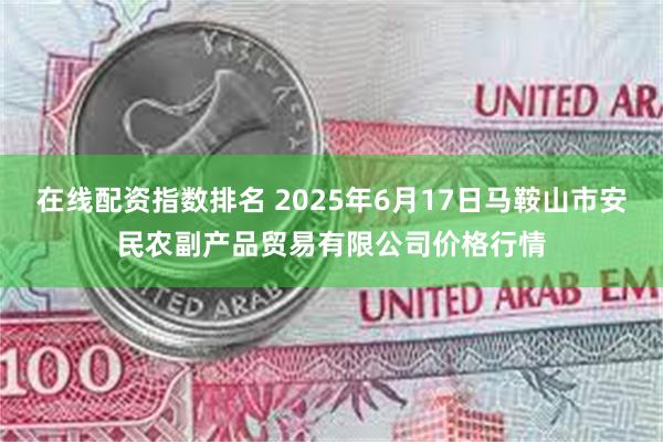 在线配资指数排名 2025年6月17日马鞍山市安民农副产品贸易有限公司价格行情