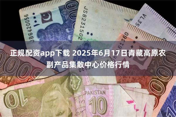 正规配资app下载 2025年6月17日青藏高原农副产品集散中心价格行情
