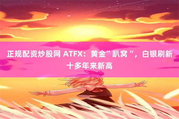 正规配资炒股网 ATFX：黄金”趴窝“，白银刷新十多年来新高