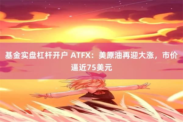 基金实盘杠杆开户 ATFX：美原油再迎大涨，市价逼近75美元