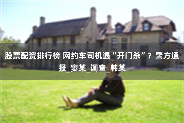 股票配资排行榜 网约车司机遇“开门杀”？警方通报_窦某_调查_韩某
