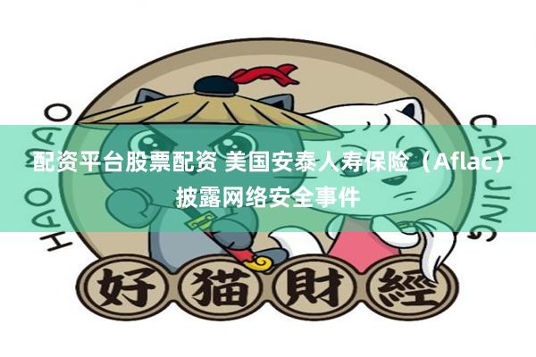 配资平台股票配资 美国安泰人寿保险（Aflac）披露网络安全事件