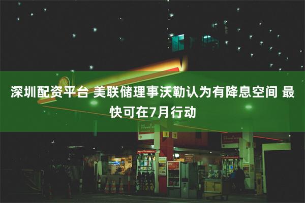 深圳配资平台 美联储理事沃勒认为有降息空间 最快可在7月行动