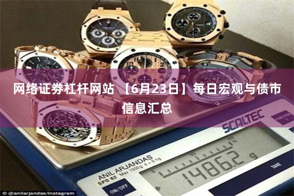 网络证劵杠杆网站 【6月23日】每日宏观与债市信息汇总
