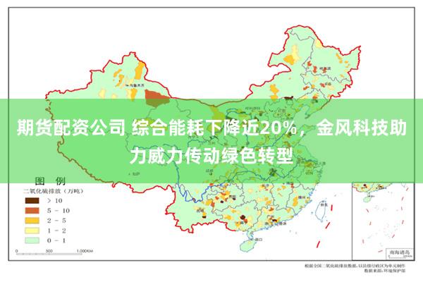 期货配资公司 综合能耗下降近20%，金风科技助力威力传动绿色转型