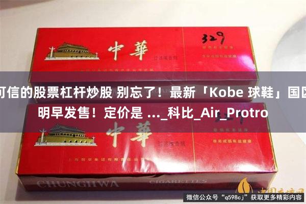 可信的股票杠杆炒股 别忘了！最新「Kobe 球鞋」国区明早发售！定价是 ..._科比_Air_Protro