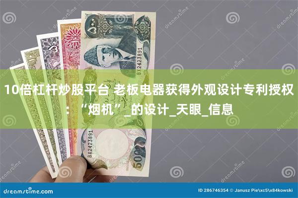 10倍杠杆炒股平台 老板电器获得外观设计专利授权：“烟机”_的设计_天眼_信息