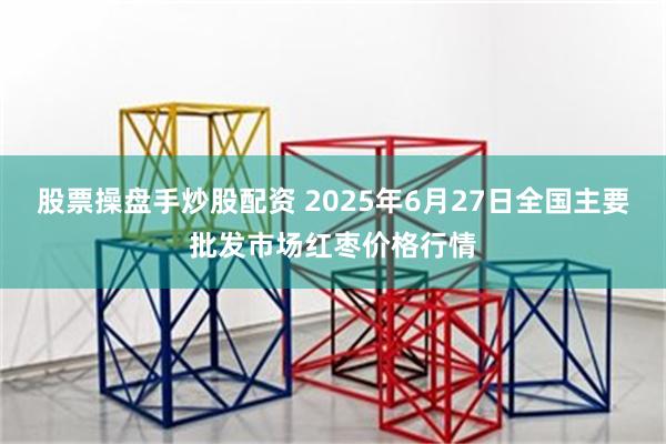 股票操盘手炒股配资 2025年6月27日全国主要批发市场红枣价格行情