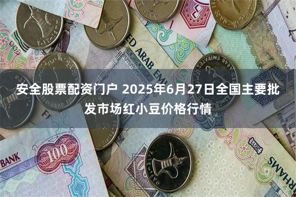 安全股票配资门户 2025年6月27日全国主要批发市场红小豆价格行情