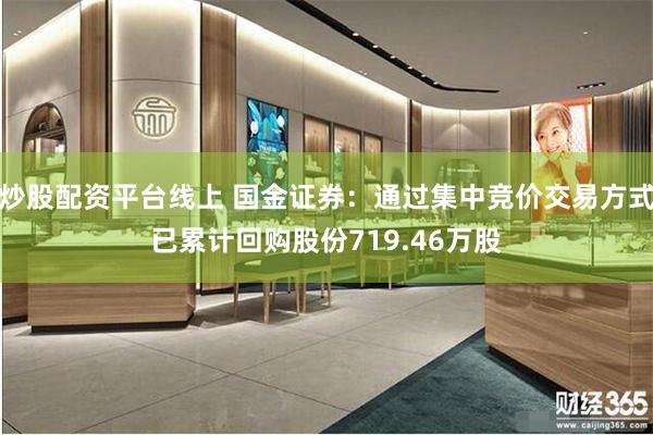 炒股配资平台线上 国金证券：通过集中竞价交易方式已累计回购股份719.46万股