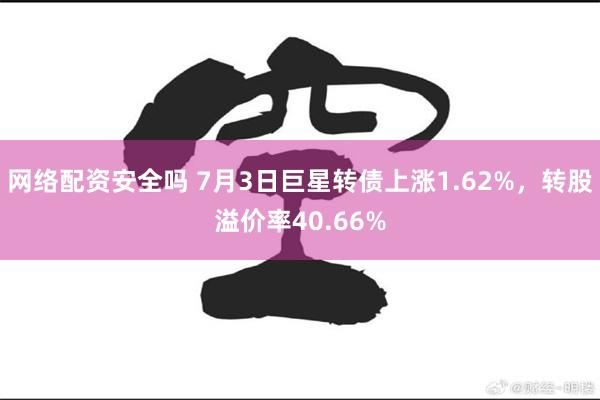 网络配资安全吗 7月3日巨星转债上涨1.62%，转股溢价率40.66%