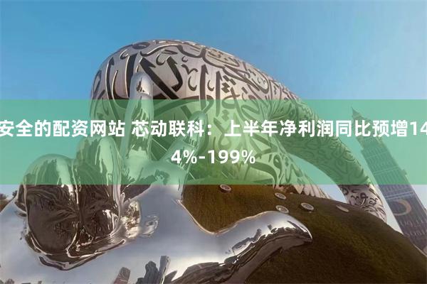安全的配资网站 芯动联科：上半年净利润同比预增144%-199%