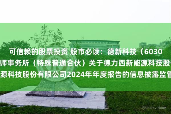可信赖的股票投资 股市必读：德新科技（603032）新发布《立信会计师事务所（特殊普通合伙）关于德力西新能源科技股份有限公司2024年年度报告的信息披露监管问询函的回复》