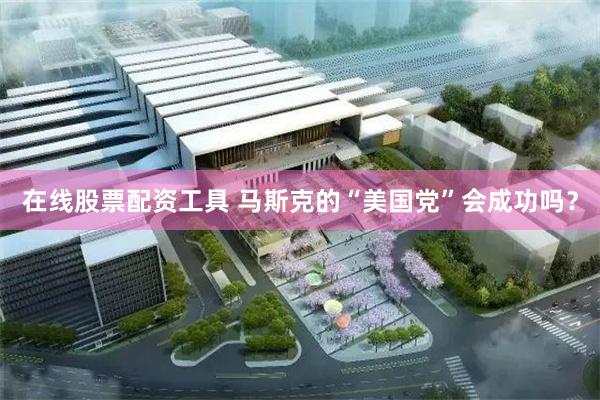 在线股票配资工具 马斯克的“美国党”会成功吗？