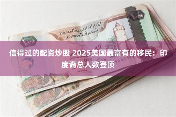 信得过的配资炒股 2025美国最富有的移民：印度裔总人数登顶