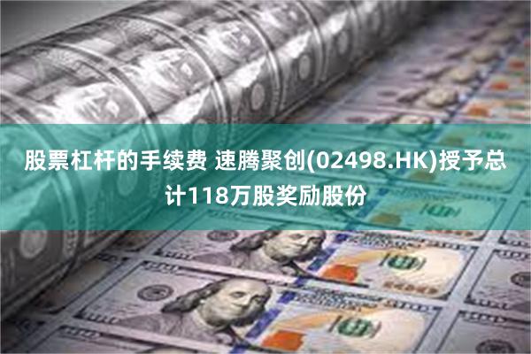 股票杠杆的手续费 速腾聚创(02498.HK)授予总计118万股奖励股份