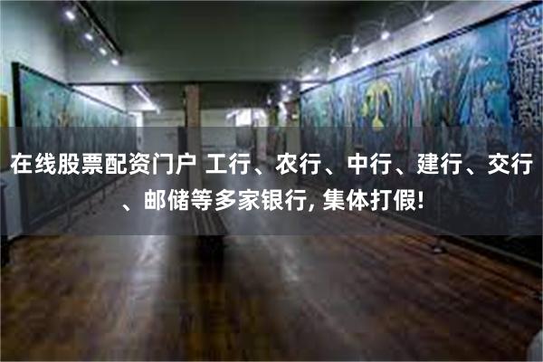 在线股票配资门户 工行、农行、中行、建行、交行、邮储等多家银行, 集体打假!