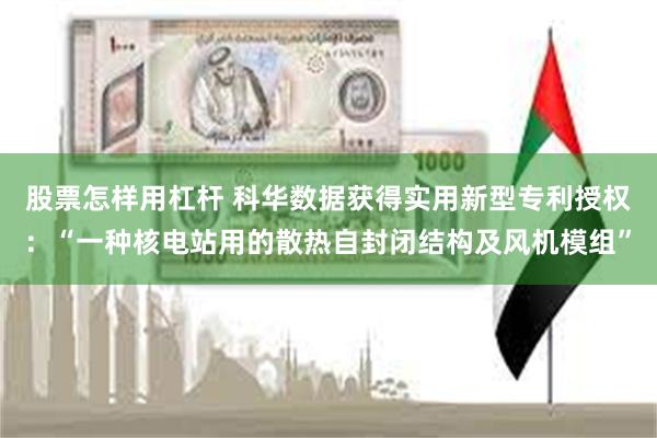 股票怎样用杠杆 科华数据获得实用新型专利授权：“一种核电站用的散热自封闭结构及风机模组”
