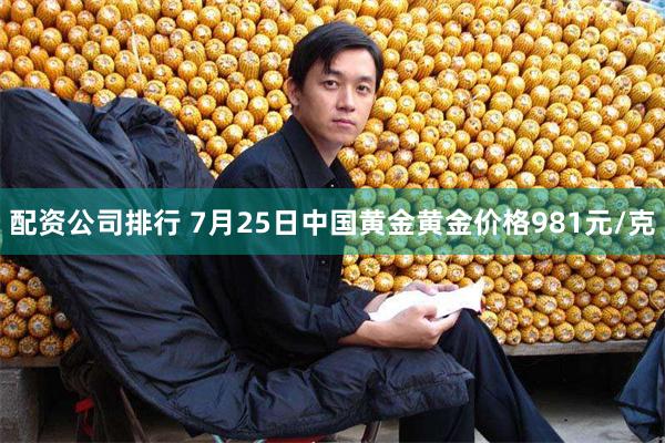 配资公司排行 7月25日中国黄金黄金价格981元/克