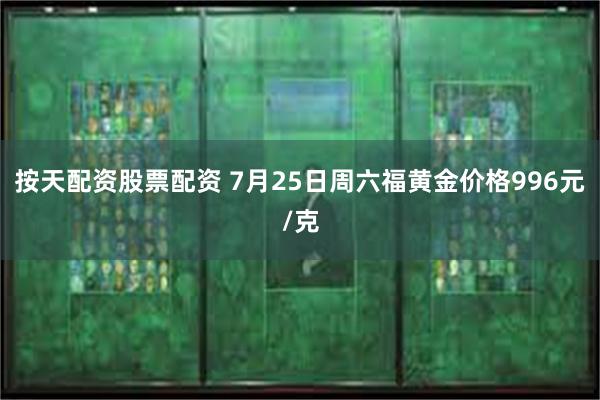 按天配资股票配资 7月25日周六福黄金价格996元/克