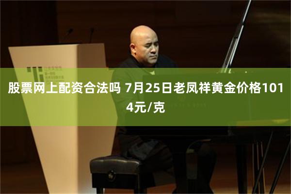 股票网上配资合法吗 7月25日老凤祥黄金价格1014元/克
