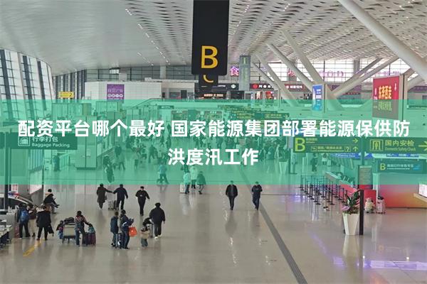 配资平台哪个最好 国家能源集团部署能源保供防洪度汛工作
