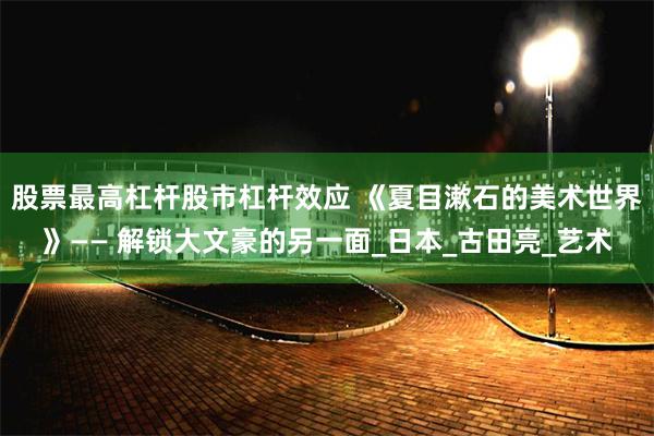 股票最高杠杆股市杠杆效应 《夏目漱石的美术世界》—— 解锁大文豪的另一面_日本_古田亮_艺术