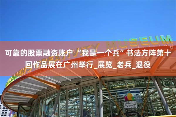 可靠的股票融资账户 “我是一个兵”书法方阵第十回作品展在广州举行_展览_老兵_退役