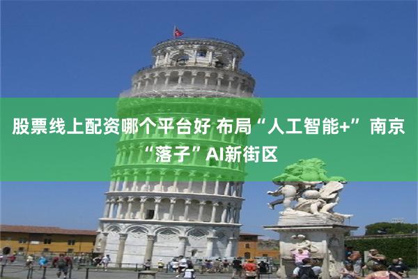 股票线上配资哪个平台好 布局“人工智能+” 南京“落子”AI新街区