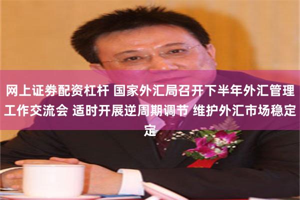 网上证劵配资杠杆 国家外汇局召开下半年外汇管理工作交流会 适时开展逆周期调节 维护外汇市场稳定