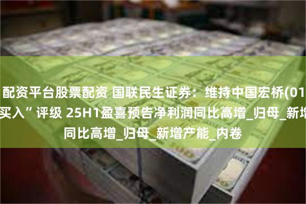 配资平台股票配资 国联民生证券：维持中国宏桥(01378.HK)“买入”评级 25H1盈喜预告净利润同比高增_归母_新增产能_内卷