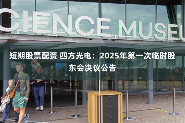 短期股票配资 四方光电：2025年第一次临时股东会决议公告