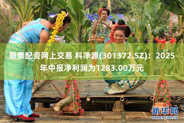 股票配资网上交易 科净源(301372.SZ)：2025年中报净利润为1283.00万元