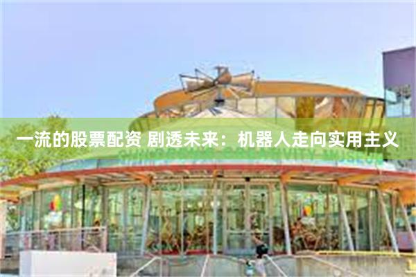 一流的股票配资 剧透未来：机器人走向实用主义