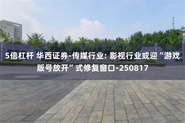5倍杠杆 华西证券-传媒行业: 影视行业或迎“游戏版号放开”式修复窗口-250817